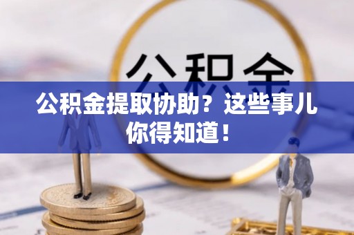 汉南公积金提取协助？这些事儿你得知道！