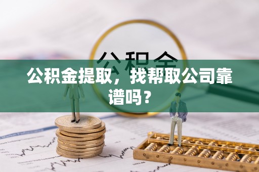 汉南公积金提取，找帮取公司靠谱吗？