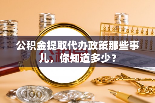 汉南公积金提取代办政策那些事儿，你知道多少？