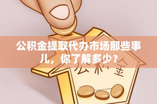汉南公积金提取代办市场那些事儿，你了解多少？