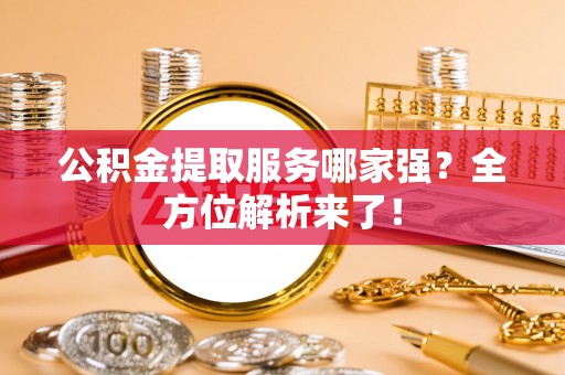 汉南公积金提取服务哪家强？全方位解析来了！