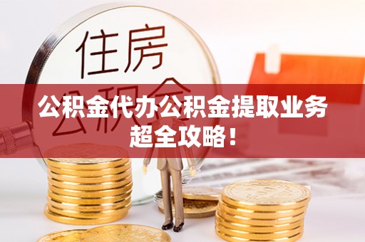 汉南公积金代办公积金提取业务超全攻略！
