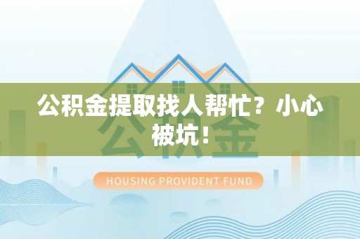 汉南公积金提取找人帮忙？小心被坑！