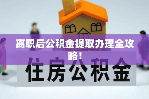 汉南离职后公积金提取办理全攻略！