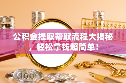 汉南公积金提取帮取流程大揭秘，轻松拿钱超简单！