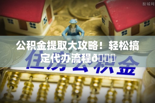 汉南公积金提取大攻略！轻松搞定代办流程😎