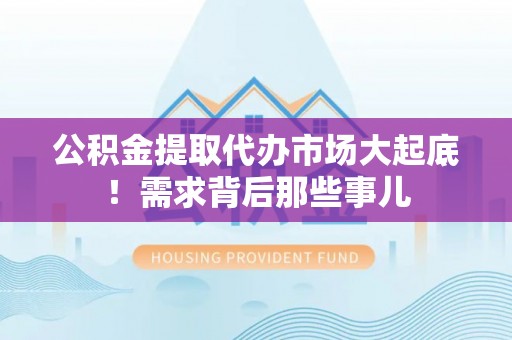 汉南公积金提取代办市场大起底！需求背后那些事儿