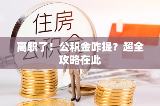 汉南离职了！公积金咋提？超全攻略在此