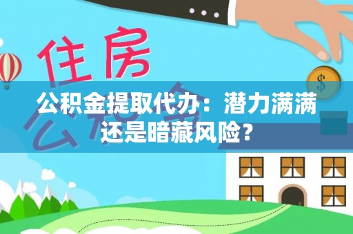 汉南公积金提取代办：潜力满满还是暗藏风险？