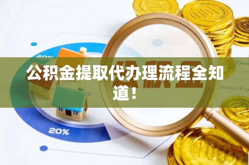 汉南公积金提取代办理流程全知道！