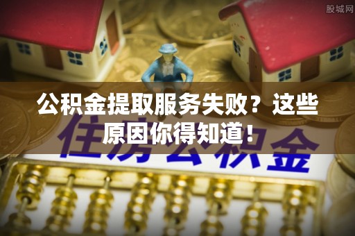 汉南公积金提取服务失败？这些原因你得知道！