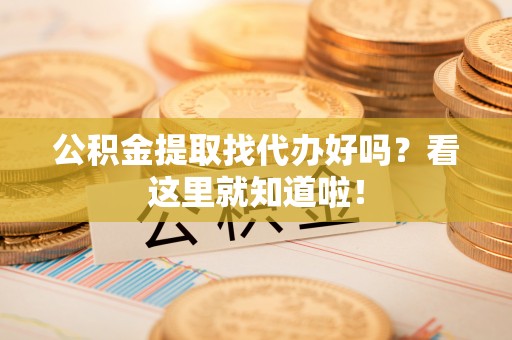 汉南公积金提取找代办好吗？看这里就知道啦！