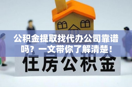 汉南公积金提取找代办公司靠谱吗？一文带你了解清楚！