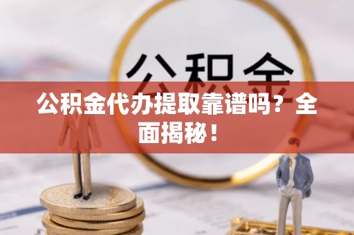 汉南公积金代办提取靠谱吗？全面揭秘！