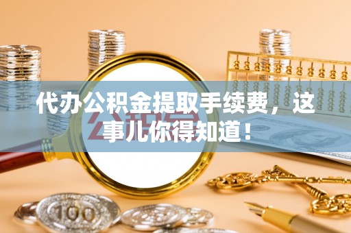 汉南代办公积金提取手续费，这事儿你得知道！