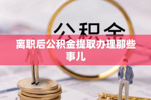 汉南离职后公积金提取办理那些事儿