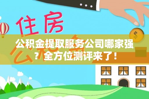 汉南公积金提取服务公司哪家强？全方位测评来了！