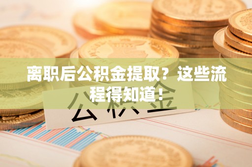 汉南离职后公积金提取？这些流程得知道！