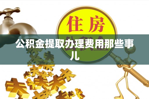 汉南公积金提取办理费用那些事儿
