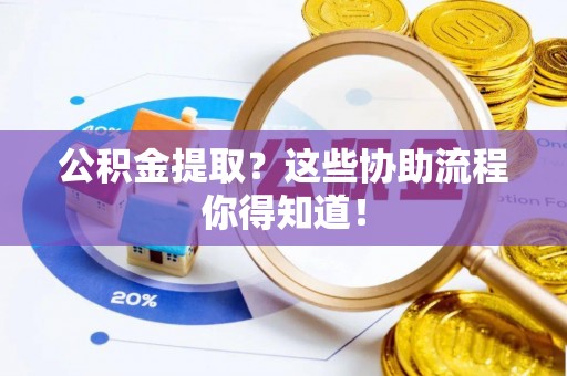 汉南公积金提取？这些协助流程你得知道！