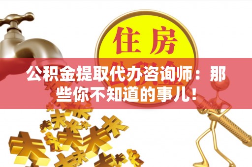 汉南公积金提取代办咨询师：那些你不知道的事儿！
