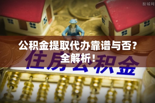 汉南公积金提取代办靠谱与否？全解析！