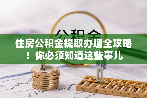 汉南住房公积金提取办理全攻略！你必须知道这些事儿
