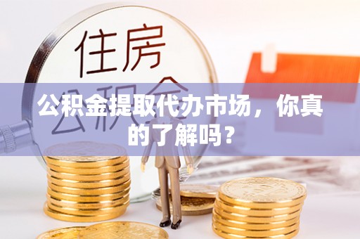 汉南公积金提取代办市场，你真的了解吗？
