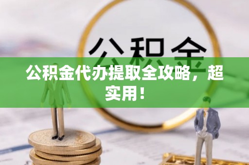 汉南公积金代办提取全攻略，超实用！
