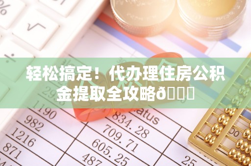 汉南轻松搞定！代办理住房公积金提取全攻略😎