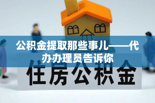 汉南公积金提取那些事儿——代办办理员告诉你