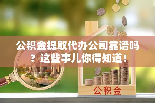汉南公积金提取代办公司靠谱吗？这些事儿你得知道！
