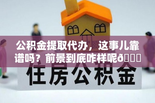 汉南公积金提取代办，这事儿靠谱吗？前景到底咋样呢😏
