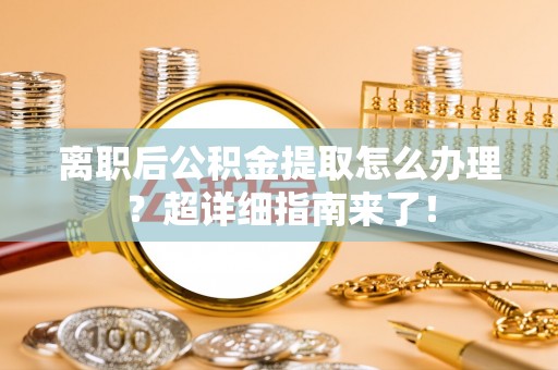 汉南离职后公积金提取怎么办理？超详细指南来了！