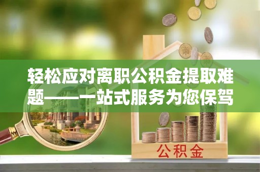 汉南轻松应对离职公积金提取难题——一站式服务为您保驾护航