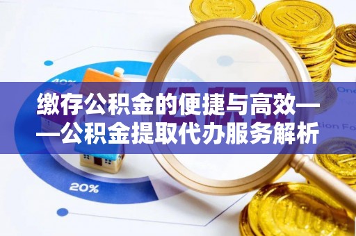 汉南缴存公积金的便捷与高效——公积金提取代办服务解析