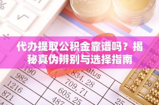 汉南代办提取公积金靠谱吗？揭秘真伪辨别与选择指南