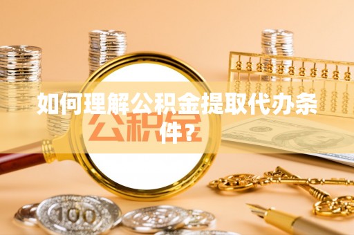 汉南如何理解公积金提取代办条件？
