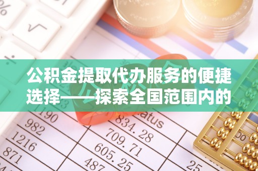 汉南公积金提取代办服务的便捷选择——探索全国范围内的优质服务提供商