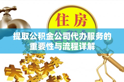 汉南提取公积金公司代办服务的重要性与流程详解