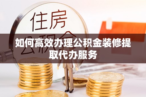 汉南如何高效办理公积金装修提取代办服务