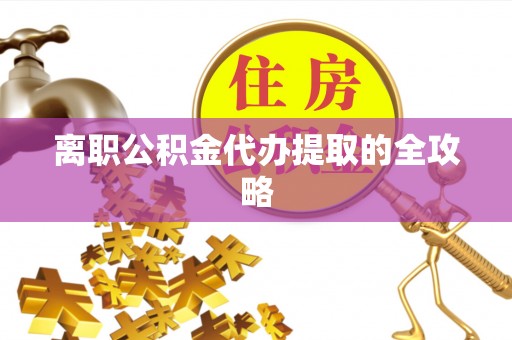 汉南离职公积金代办提取的全攻略