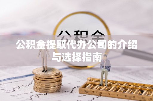 汉南公积金提取代办公司的介绍与选择指南