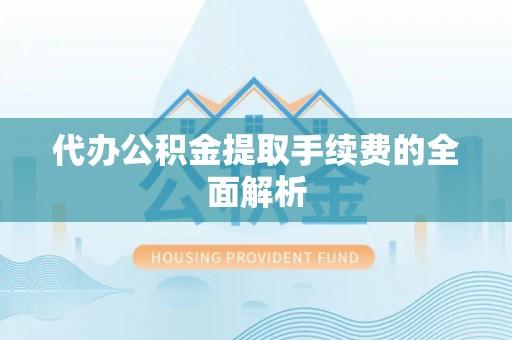 汉南代办公积金提取手续费的全面解析