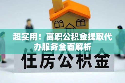 汉南超实用！离职公积金提取代办服务全面解析