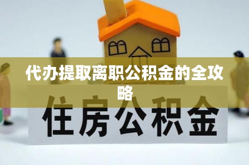 汉南代办提取离职公积金的全攻略