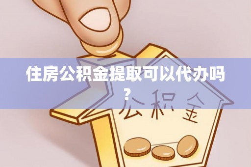汉南住房公积金提取可以代办吗？