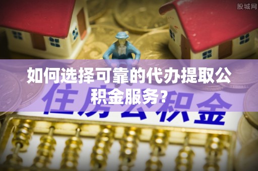 汉南如何选择可靠的代办提取公积金服务？