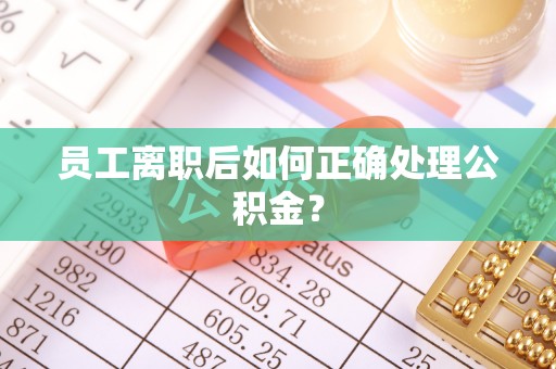 汉南员工离职后如何正确处理公积金？