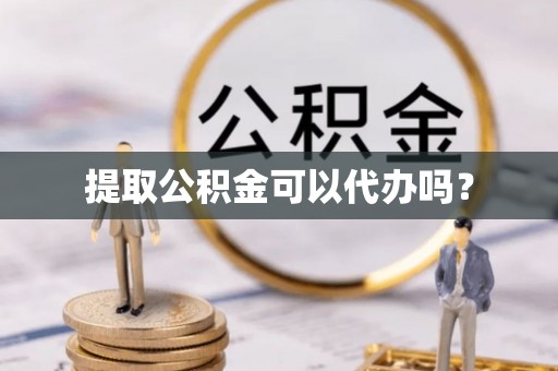 汉南提取公积金可以代办吗？